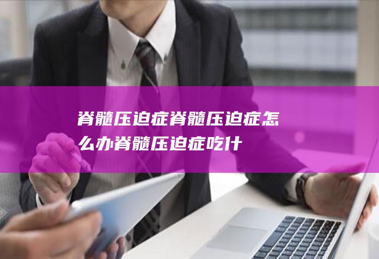 脊髓压迫症_脊髓压迫症怎么办_脊髓压迫症吃什么好_脊髓压迫症的症状