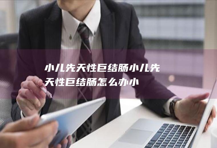 小儿先天性巨结肠_小儿先天性巨结肠怎么办_小儿先天性巨结肠吃什么好_小儿先天性巨结肠的症状