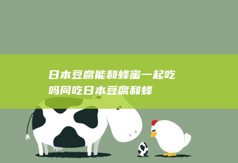 日本豆腐能和蜂蜜一起吃吗/同吃_日本豆腐和蜂蜜相克吗