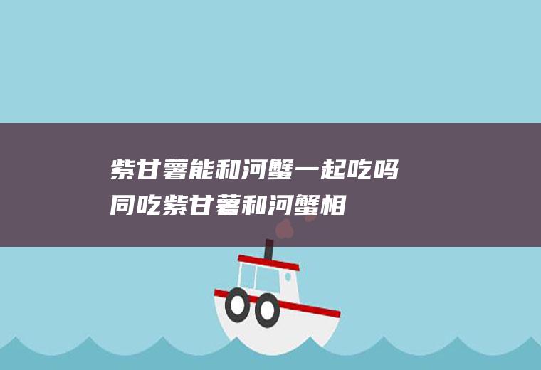 紫甘薯能和河蟹一起吃吗/同吃_紫甘薯和河蟹相克吗