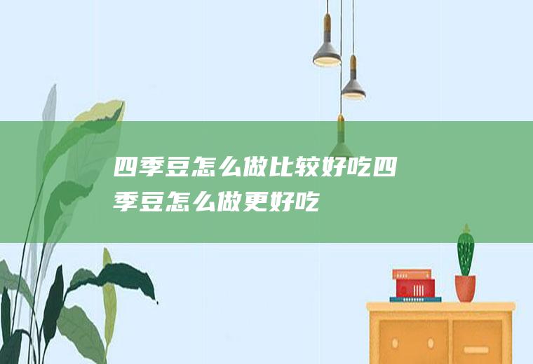 四季豆怎么做比较好吃(四季豆怎么做更好吃)