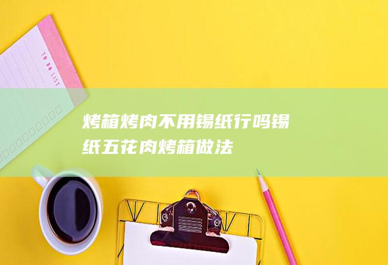 烤箱烤肉不用锡纸行吗(锡纸五花肉烤箱做法)