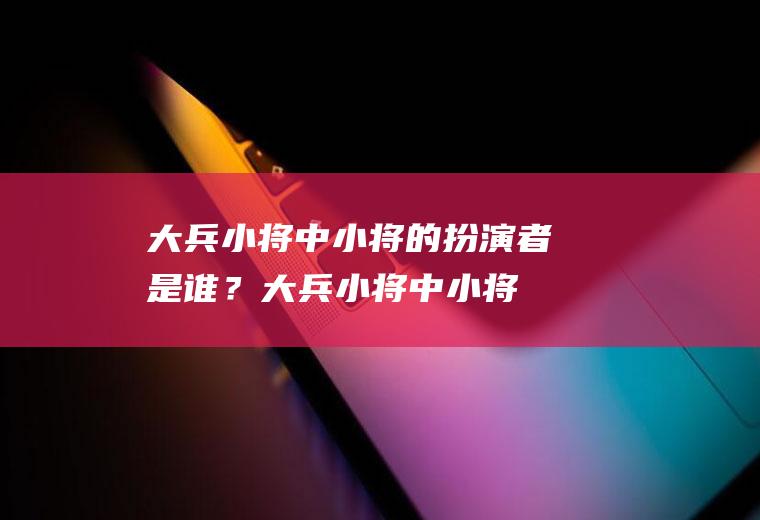 大兵小将中小将的扮演者是谁？(大兵小将中小将的扮演者是谁扮演的)
