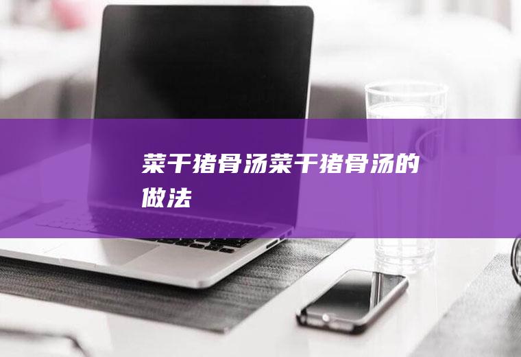 菜干猪骨汤_菜干猪骨汤的做法