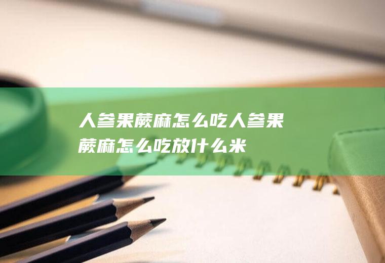 人参果蕨麻怎么吃(人参果蕨麻怎么吃,放什么米好)