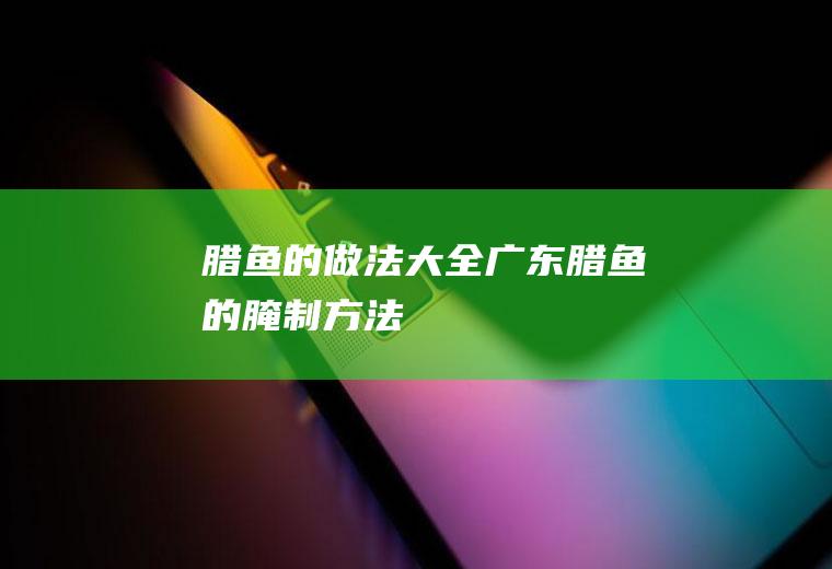 腊鱼的做法大全(广东腊鱼的腌制方法)