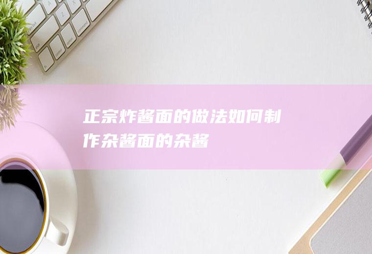 正宗炸酱面的做法(如何制作杂酱面的杂酱)