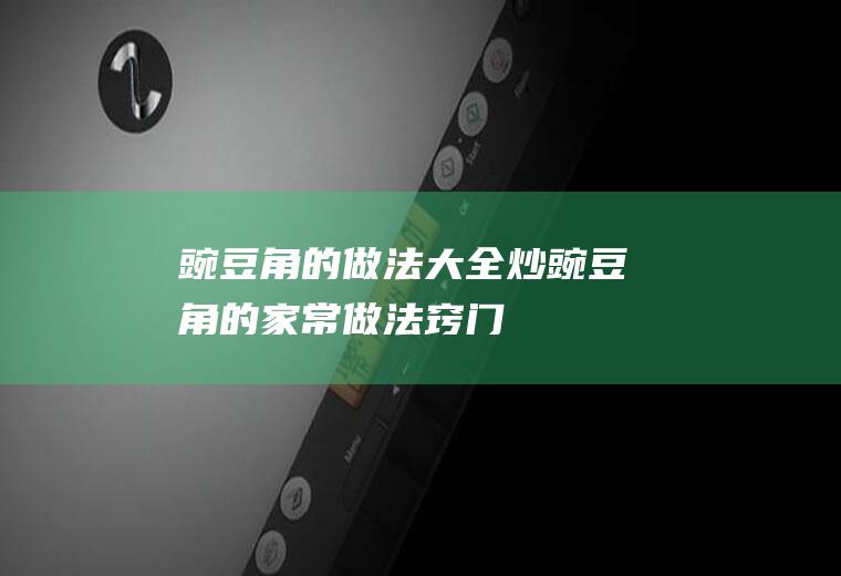 豌豆角的做法大全(炒豌豆角的家常做法窍门)