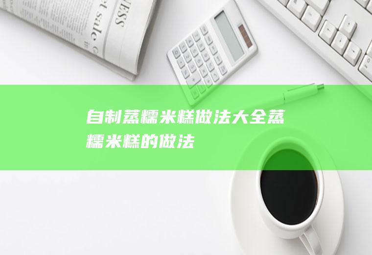 自制蒸糯米糕做法大全_蒸糯米糕的做法