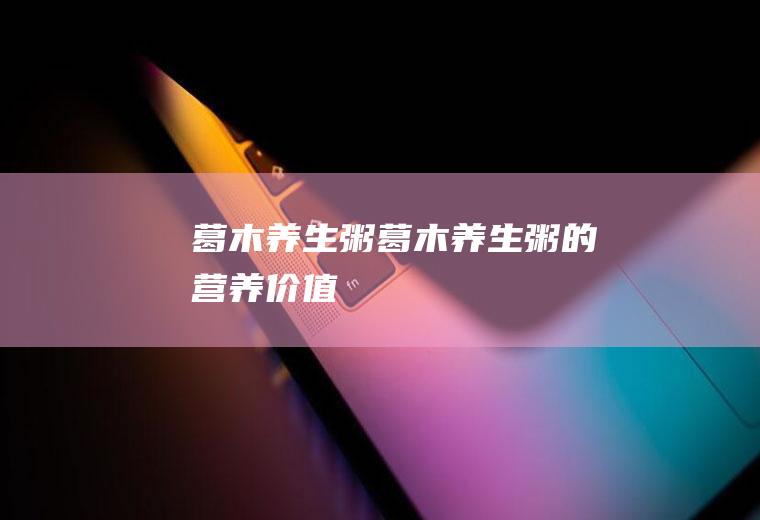 葛木养生粥_葛木养生粥的营养价值
