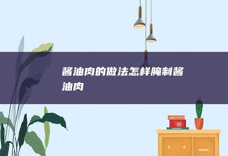 酱油肉的做法(怎样腌制酱油肉)