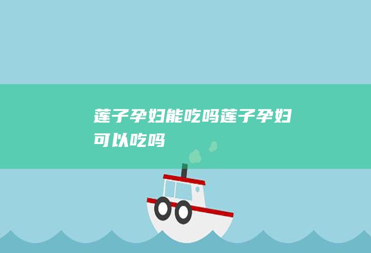 莲子孕妇能吃吗_莲子孕妇可以吃吗