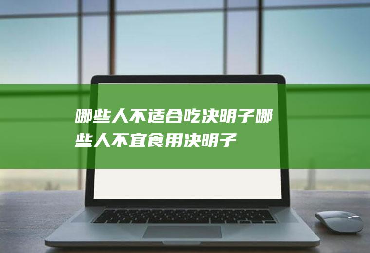 哪些人不适合吃决明子_哪些人不宜食用决明子