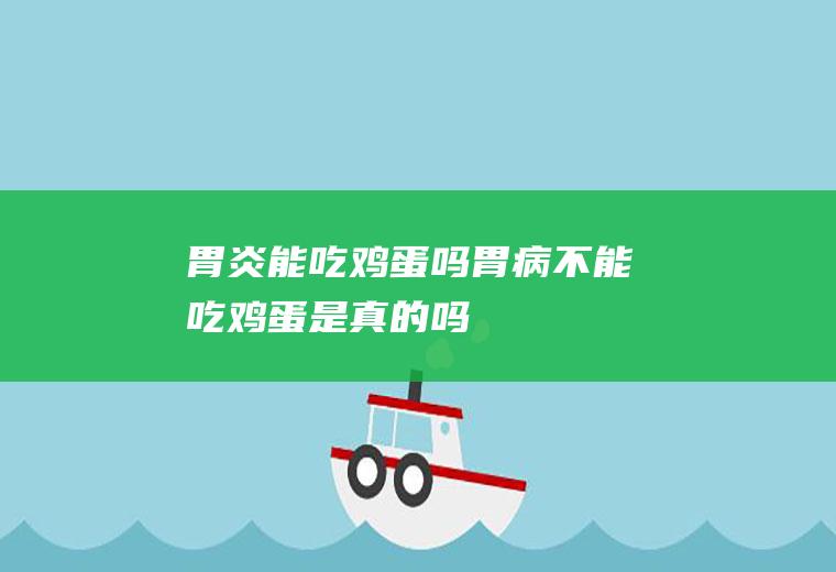 胃炎能吃鸡蛋吗_胃病不能吃鸡蛋是真的吗