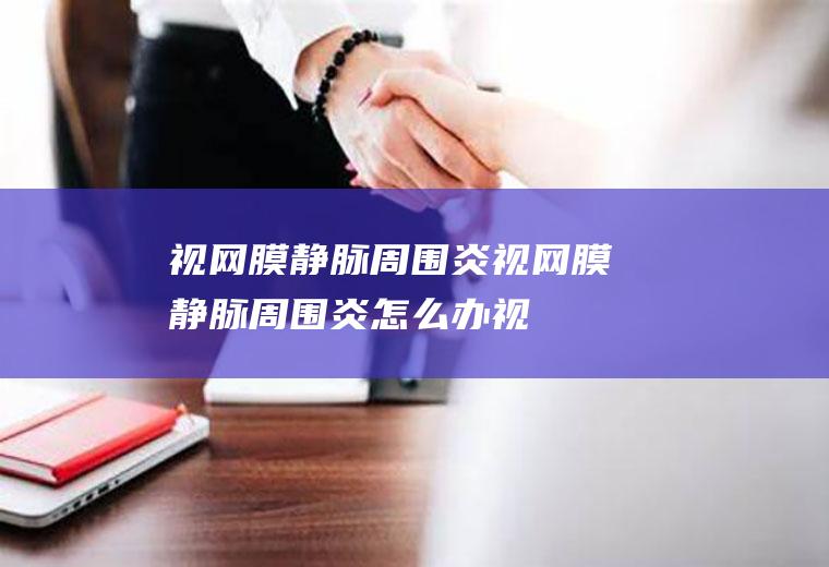 视网膜静脉周围炎_视网膜静脉周围炎怎么办_视网膜静脉周围炎吃什么好_视网膜静脉周围炎的症状