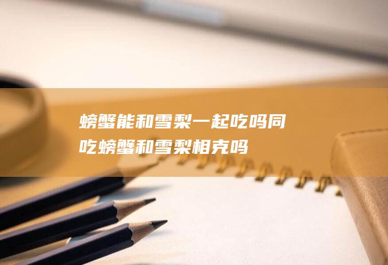 螃蟹能和雪梨一起吃吗/同吃_螃蟹和雪梨相克吗