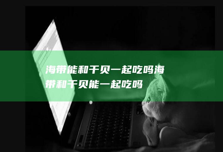 能和干贝一起吃吗和干贝能一起吃吗