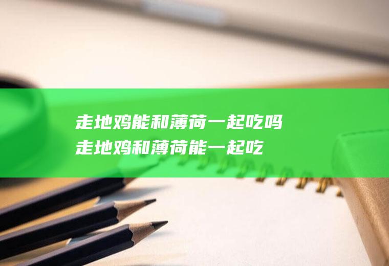 走地鸡能和薄荷一起吃吗_走地鸡和薄荷能一起吃吗/同吃