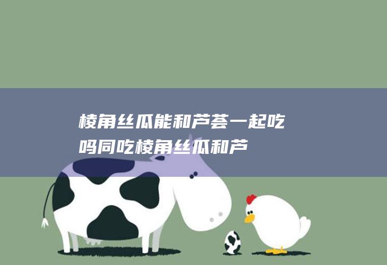 棱角丝瓜能和芦荟一起吃吗/同吃_棱角丝瓜和芦荟相克吗