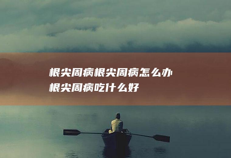 根尖周病_根尖周病怎么办_根尖周病吃什么好_根尖周病的症状
