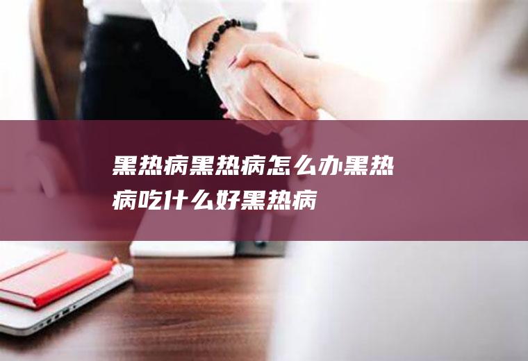 黑热病_黑热病怎么办_黑热病吃什么好_黑热病的症状