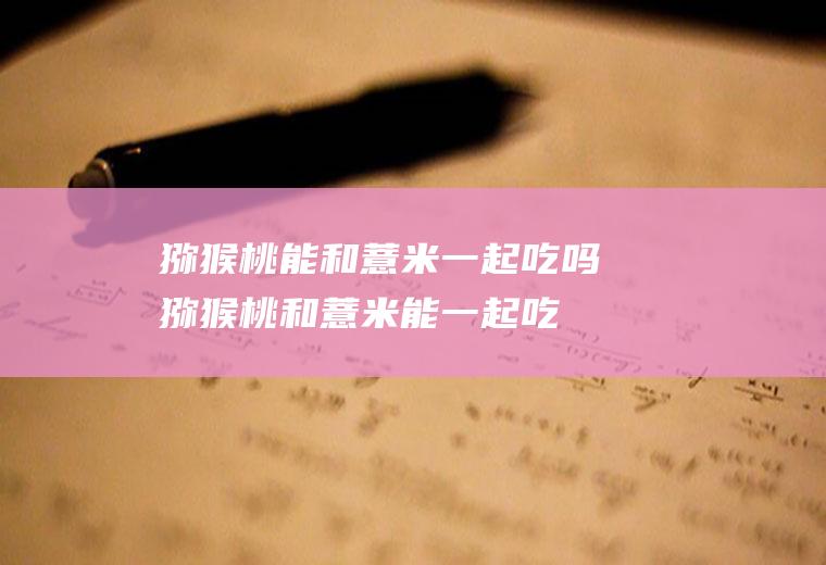 猕猴桃能和薏米一起吃吗_猕猴桃和薏米能一起吃吗/同吃
