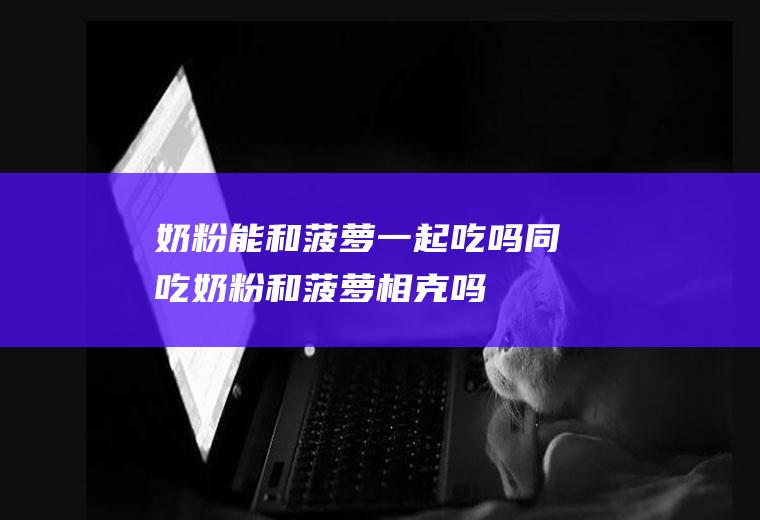 奶粉能和菠萝一起吃吗/同吃_奶粉和菠萝相克吗