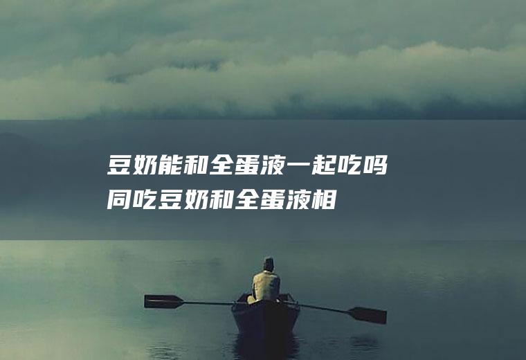 豆奶能和全蛋液一起吃吗/同吃_豆奶和全蛋液相克吗