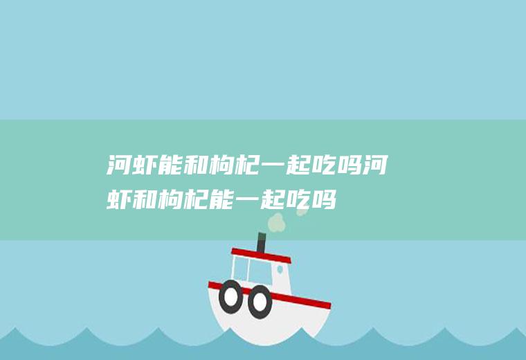 河虾能和枸杞一起吃吗_河虾和枸杞能一起吃吗/同吃