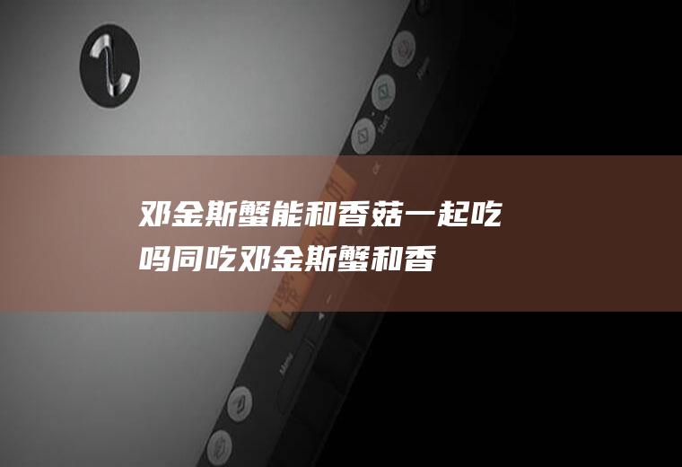 邓金斯蟹能和香菇一起吃吗/同吃_邓金斯蟹和香菇相克吗