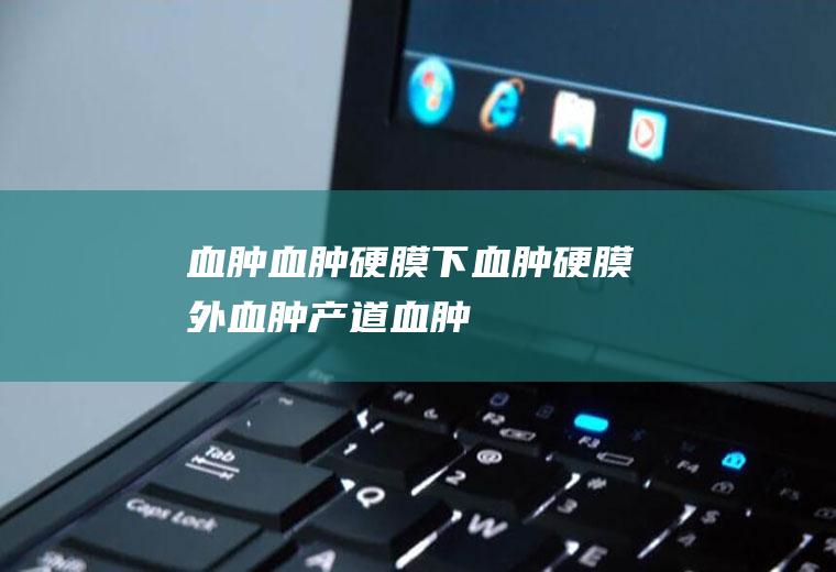 血肿_血肿,硬膜下血肿,硬膜外血肿,产道血肿,精囊血肿,胎头血肿,痔疮血肿