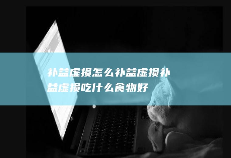 补益虚损_怎么补益虚损_补益虚损吃什么食物好