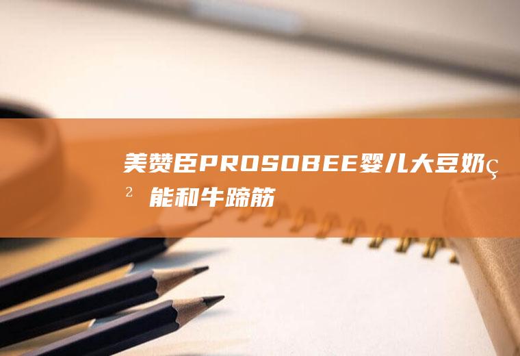 美赞臣PROSOBEE婴儿大豆奶粉能和牛蹄筋一起吃吗_美赞臣PROSOBEE婴儿大豆奶粉和牛蹄筋能一起吃吗/同吃