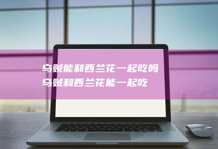 乌贼能和西兰花一起吃吗_乌贼和西兰花能一起吃吗/同吃