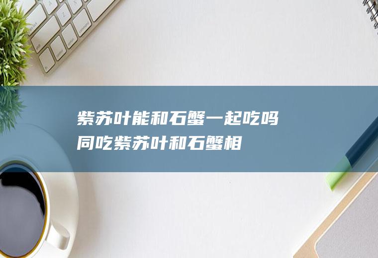 紫苏叶能和石蟹一起吃吗/同吃_紫苏叶和石蟹相克吗