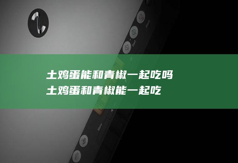 土鸡蛋能和青椒一起吃吗_土鸡蛋和青椒能一起吃吗/同吃