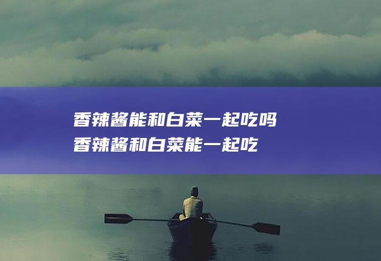 香辣酱能和白菜一起吃吗_香辣酱和白菜能一起吃吗/同吃