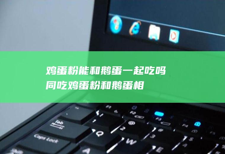 鸡蛋粉能和鹅蛋一起吃吗/同吃_鸡蛋粉和鹅蛋相克吗