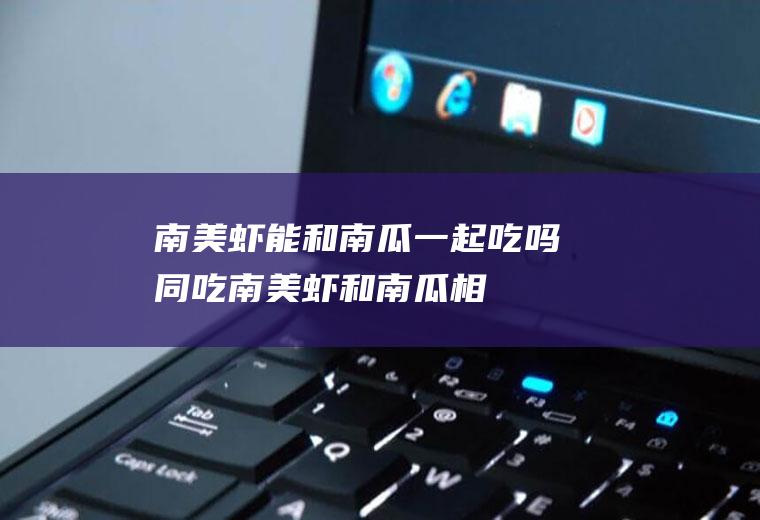 南美虾能和南瓜一起吃吗/同吃_南美虾和南瓜相克吗
