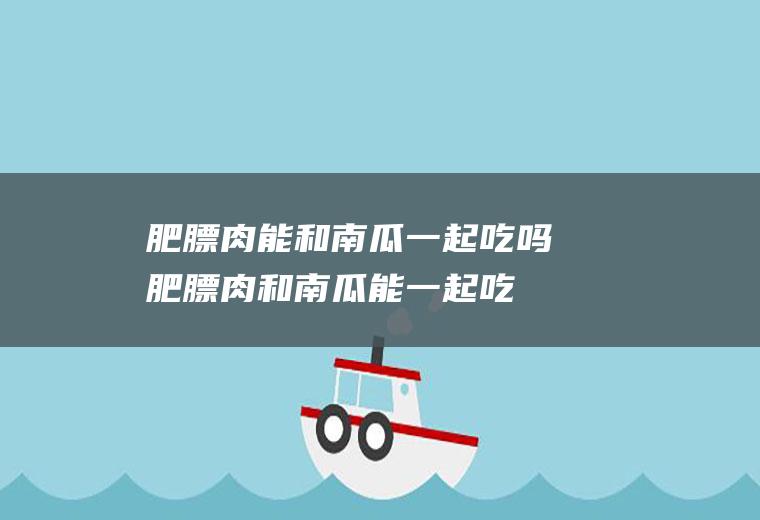 肥膘肉能和南瓜一起吃吗_肥膘肉和南瓜能一起吃吗/同吃