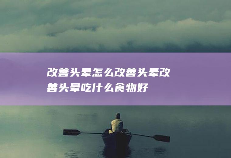 改善头晕_怎么改善头晕_改善头晕吃什么食物好
