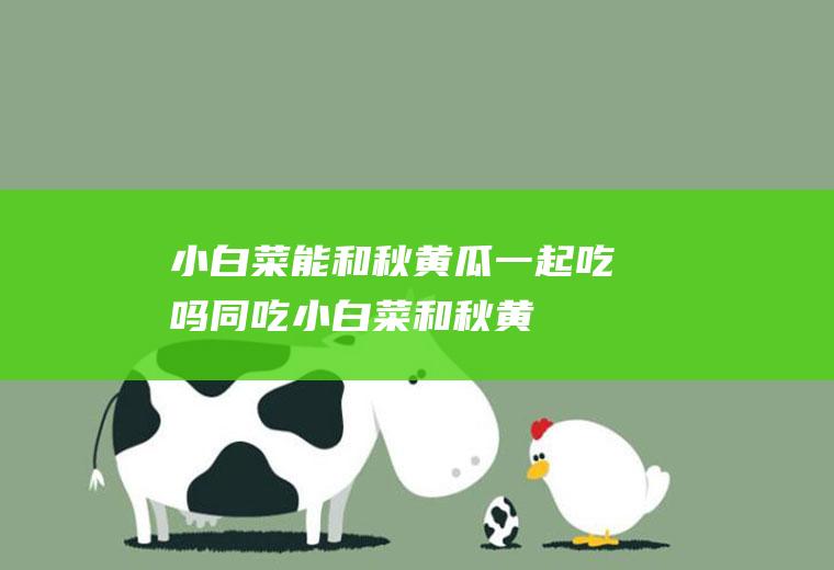 小白菜能和秋黄瓜一起吃吗/同吃_小白菜和秋黄瓜相克吗