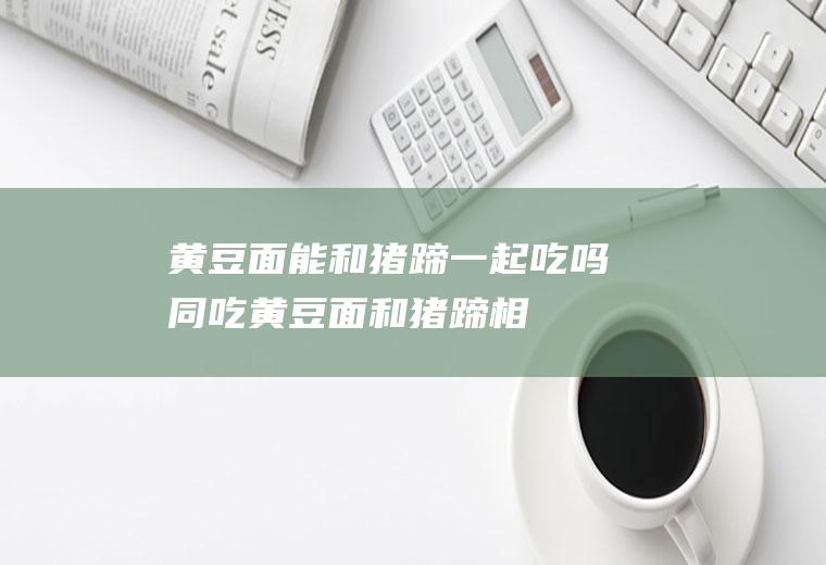 黄豆面能和猪蹄一起吃吗/同吃_黄豆面和猪蹄相克吗