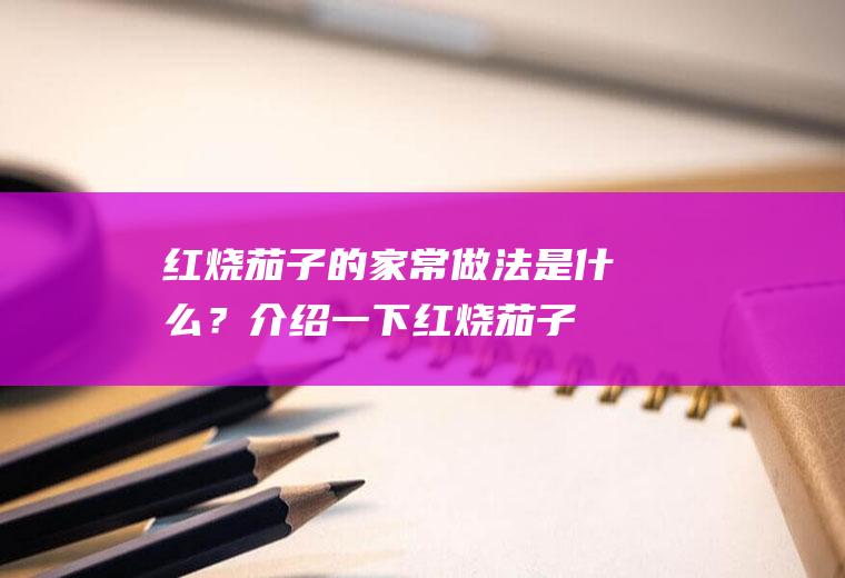 红烧茄子的家常做法是什么？(介绍一下红烧茄子的做法)