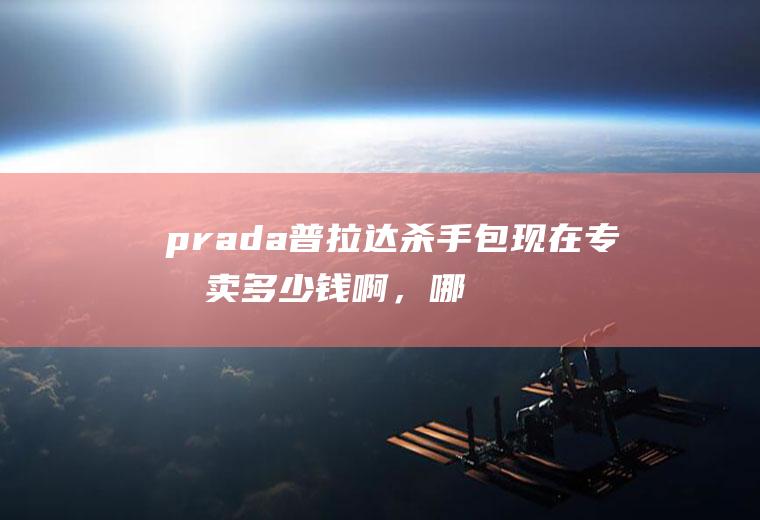 prada普拉达杀手包现在专柜卖多少钱啊，哪里买便宜点。(普拉达杀手包有几个尺寸)