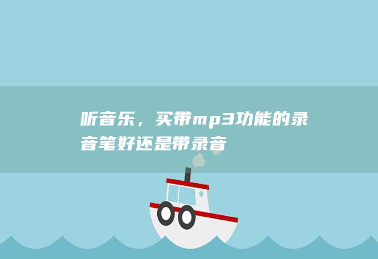 听音乐，买带mp3功能的录音笔好.还是带录音功能的mp3好呢？两者有什么区别