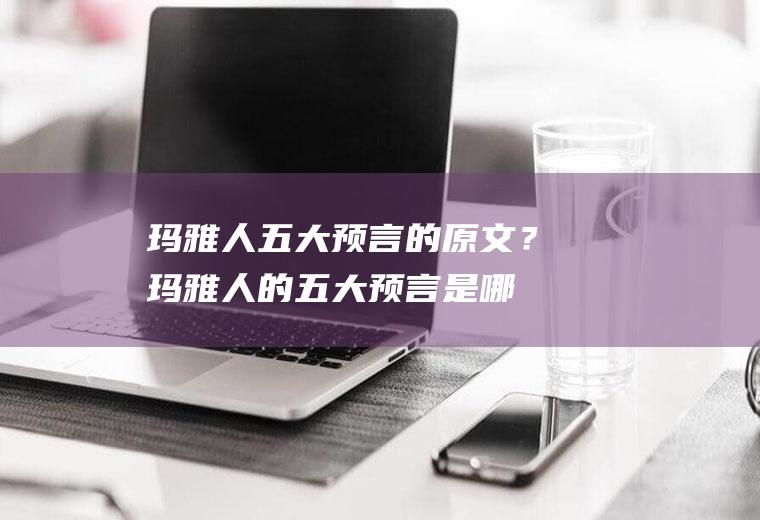 玛雅人五大预言的原文？(玛雅人的五大预言是哪五大预言)