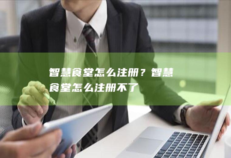 智慧食堂怎么注册？(智慧食堂怎么注册不了)