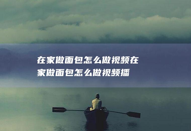在家做面包怎么做视频(在家做面包怎么做视频播放)