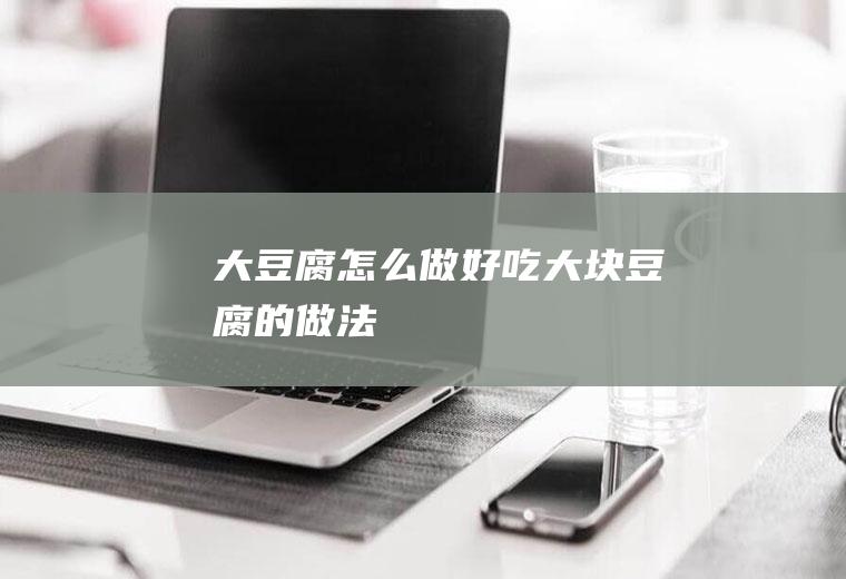 大豆腐怎么做好吃_大块豆腐的做法